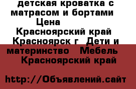 детская кроватка с матрасом и бортами › Цена ­ 7 000 - Красноярский край, Красноярск г. Дети и материнство » Мебель   . Красноярский край